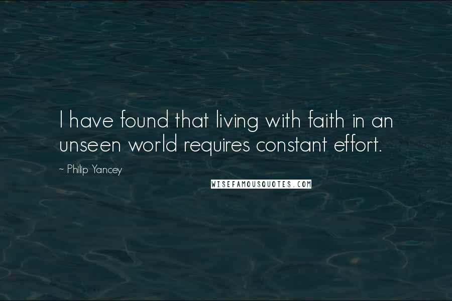 Philip Yancey Quotes: I have found that living with faith in an unseen world requires constant effort.