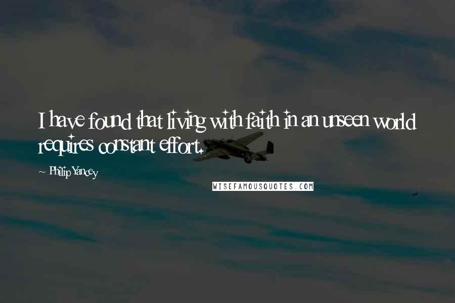 Philip Yancey Quotes: I have found that living with faith in an unseen world requires constant effort.