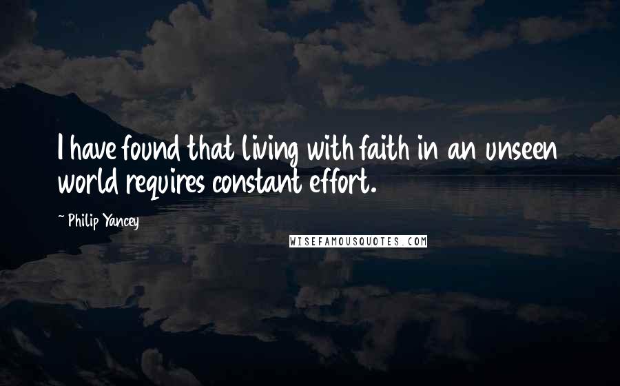 Philip Yancey Quotes: I have found that living with faith in an unseen world requires constant effort.