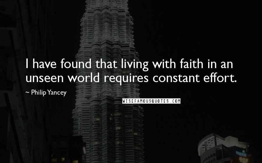 Philip Yancey Quotes: I have found that living with faith in an unseen world requires constant effort.