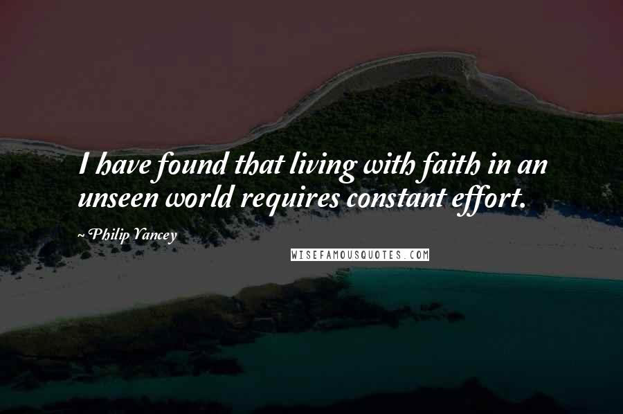 Philip Yancey Quotes: I have found that living with faith in an unseen world requires constant effort.