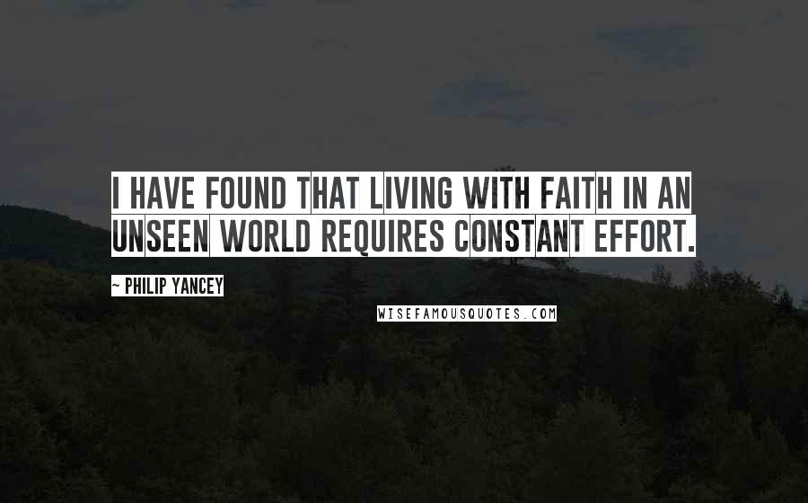 Philip Yancey Quotes: I have found that living with faith in an unseen world requires constant effort.