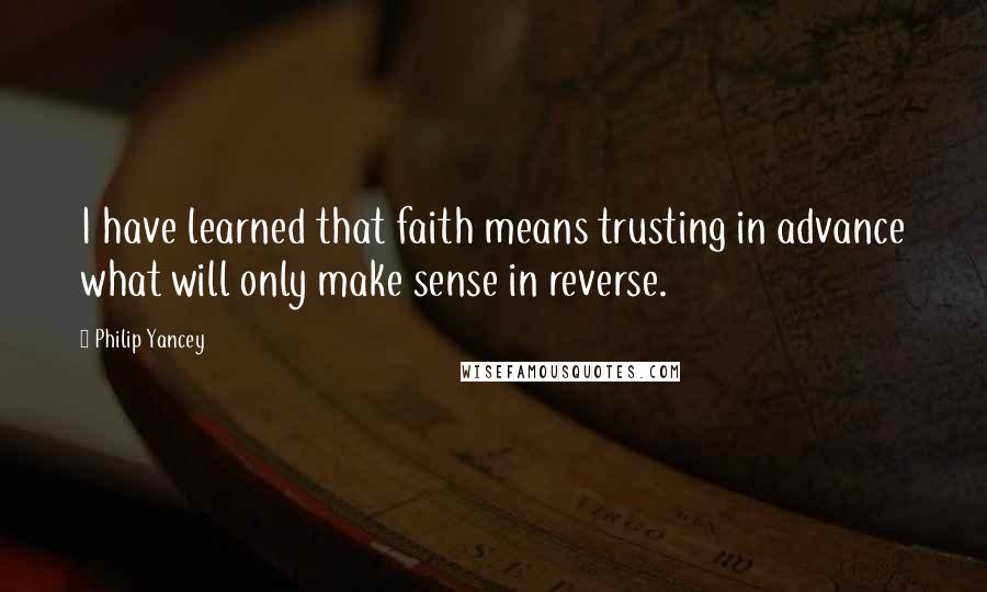 Philip Yancey Quotes: I have learned that faith means trusting in advance what will only make sense in reverse.