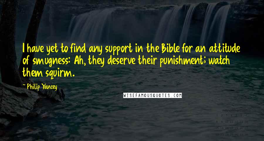 Philip Yancey Quotes: I have yet to find any support in the Bible for an attitude of smugness: Ah, they deserve their punishment; watch them squirm.