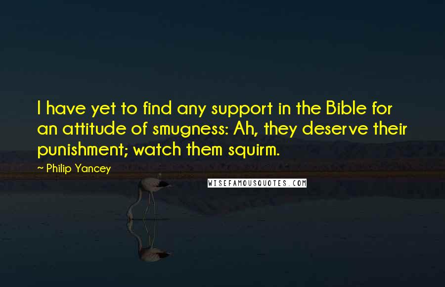 Philip Yancey Quotes: I have yet to find any support in the Bible for an attitude of smugness: Ah, they deserve their punishment; watch them squirm.