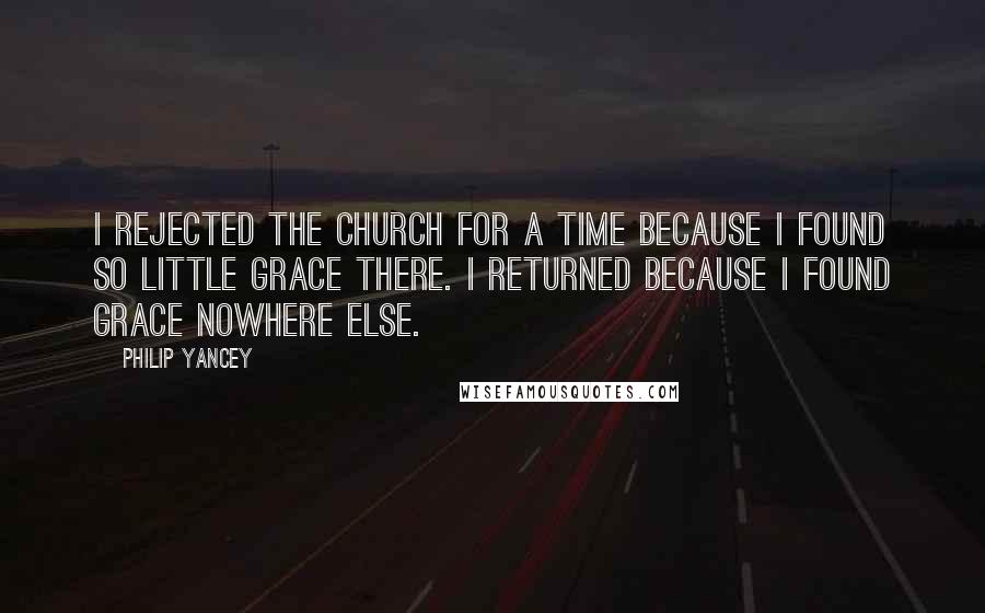 Philip Yancey Quotes: I rejected the church for a time because I found so little grace there. I returned because I found grace nowhere else.