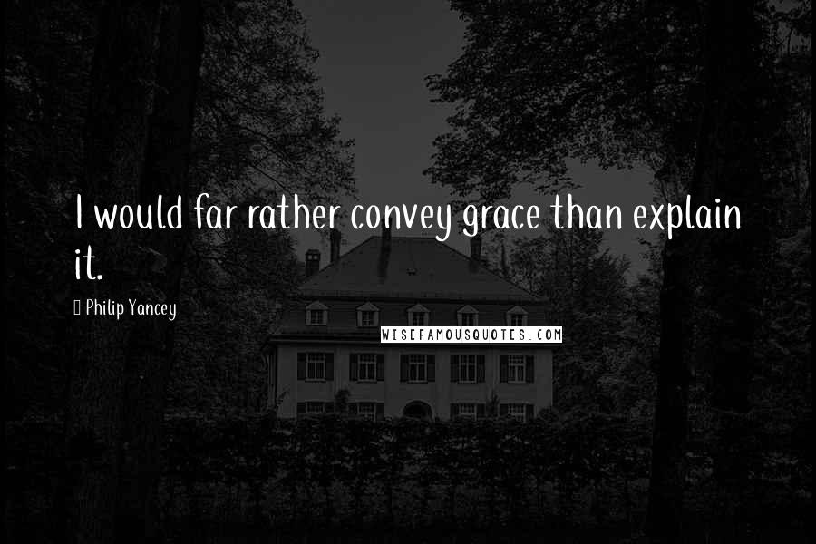 Philip Yancey Quotes: I would far rather convey grace than explain it.