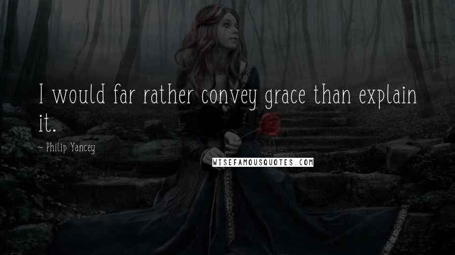 Philip Yancey Quotes: I would far rather convey grace than explain it.