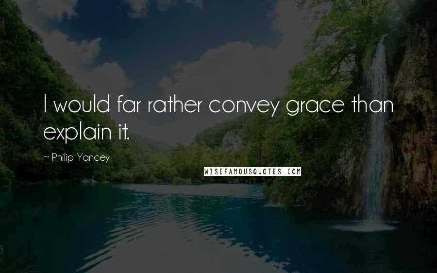Philip Yancey Quotes: I would far rather convey grace than explain it.