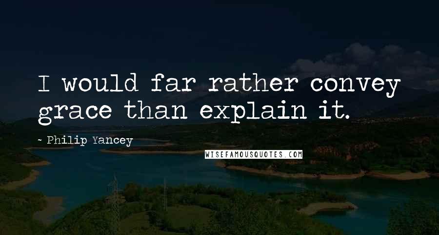 Philip Yancey Quotes: I would far rather convey grace than explain it.