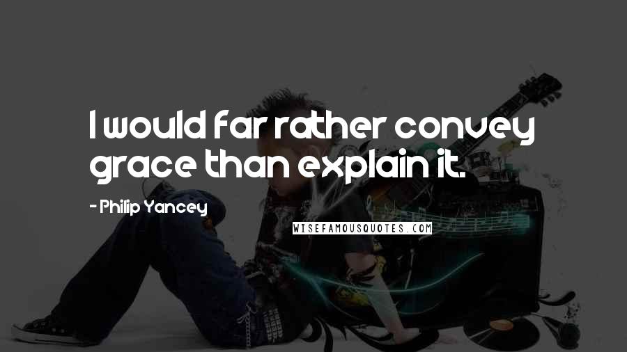 Philip Yancey Quotes: I would far rather convey grace than explain it.