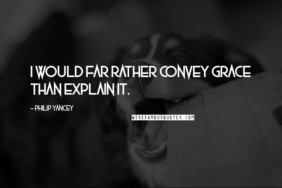 Philip Yancey Quotes: I would far rather convey grace than explain it.