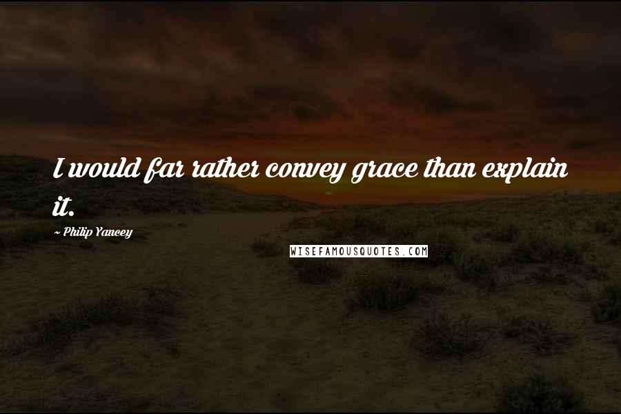 Philip Yancey Quotes: I would far rather convey grace than explain it.