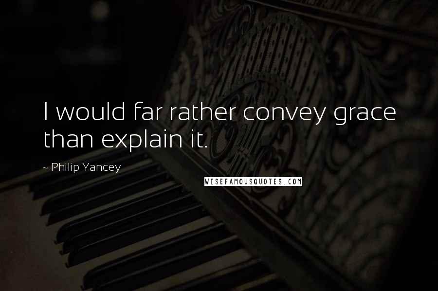 Philip Yancey Quotes: I would far rather convey grace than explain it.