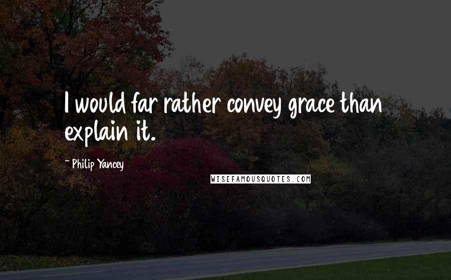 Philip Yancey Quotes: I would far rather convey grace than explain it.