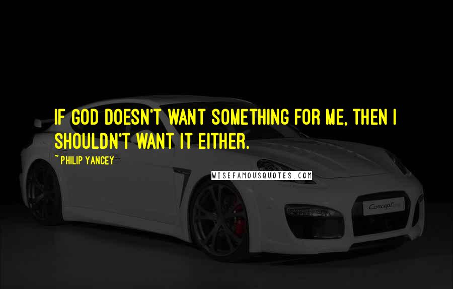 Philip Yancey Quotes: If God doesn't want something for me, then I shouldn't want it either.