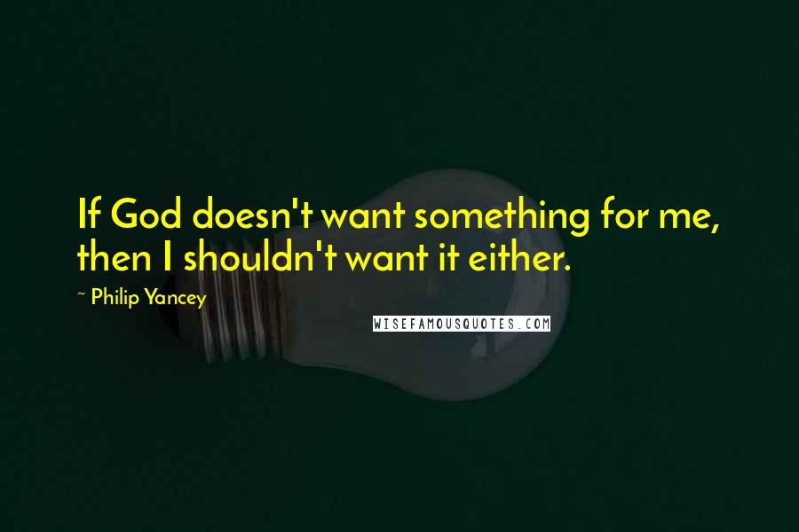 Philip Yancey Quotes: If God doesn't want something for me, then I shouldn't want it either.