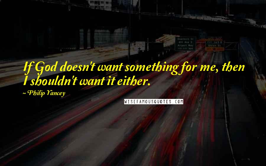 Philip Yancey Quotes: If God doesn't want something for me, then I shouldn't want it either.