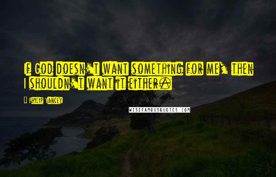 Philip Yancey Quotes: If God doesn't want something for me, then I shouldn't want it either.