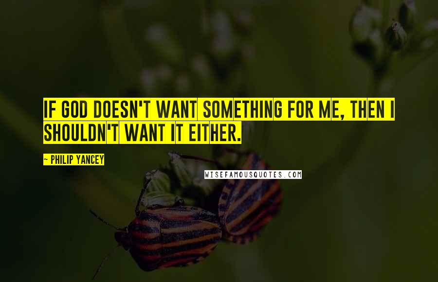 Philip Yancey Quotes: If God doesn't want something for me, then I shouldn't want it either.