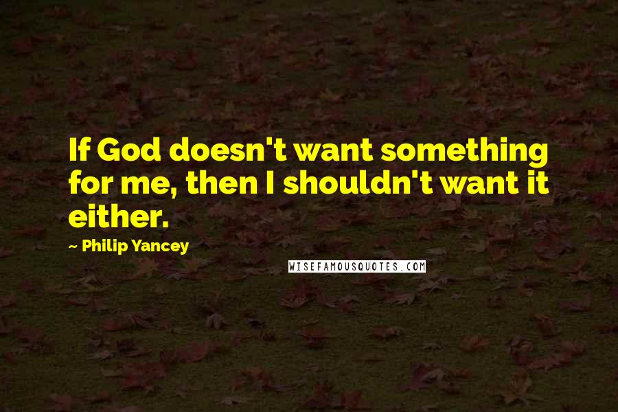 Philip Yancey Quotes: If God doesn't want something for me, then I shouldn't want it either.