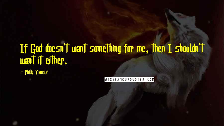 Philip Yancey Quotes: If God doesn't want something for me, then I shouldn't want it either.