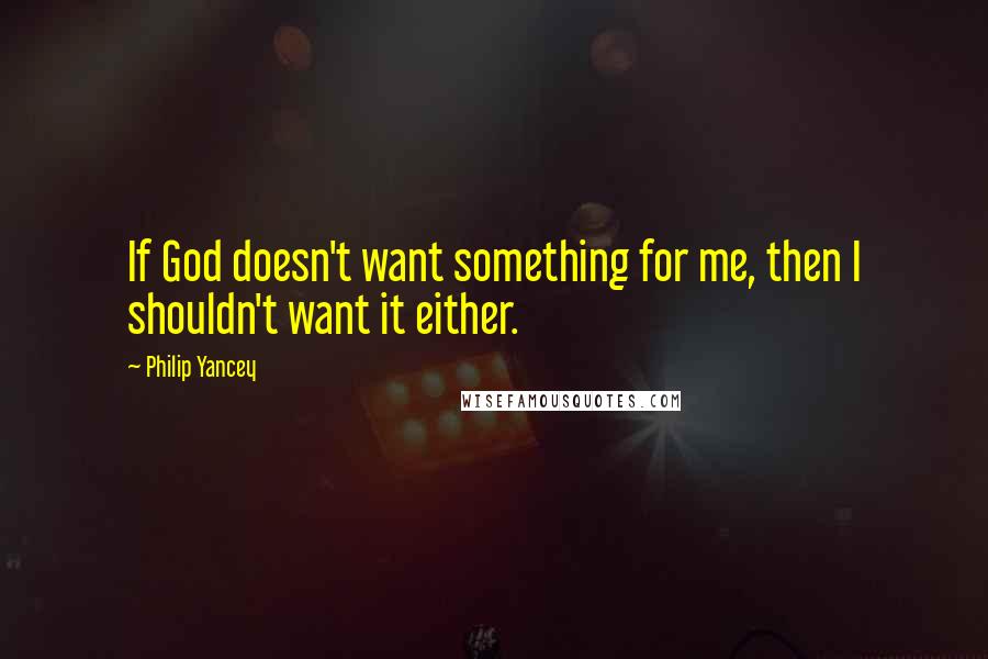 Philip Yancey Quotes: If God doesn't want something for me, then I shouldn't want it either.