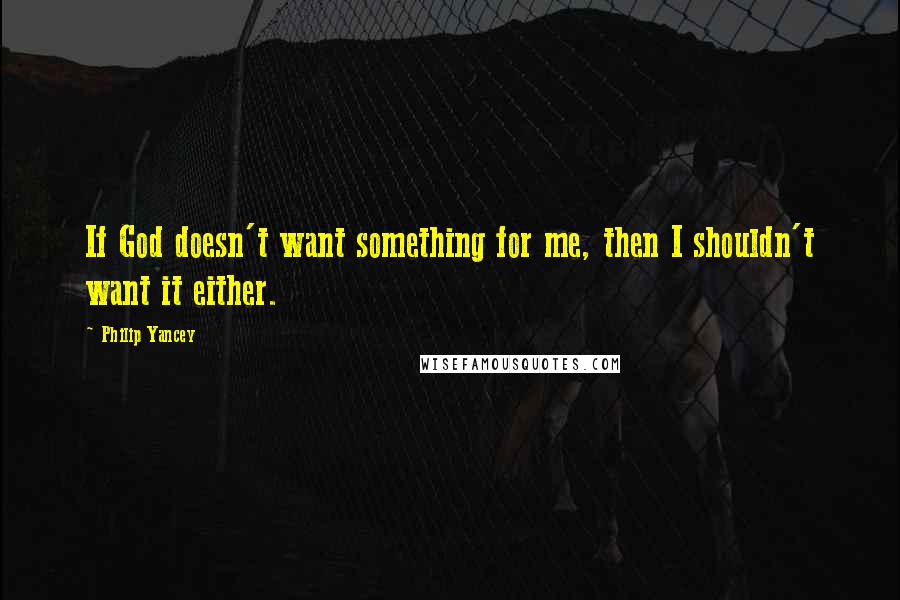 Philip Yancey Quotes: If God doesn't want something for me, then I shouldn't want it either.