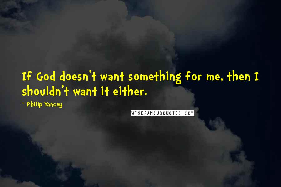 Philip Yancey Quotes: If God doesn't want something for me, then I shouldn't want it either.