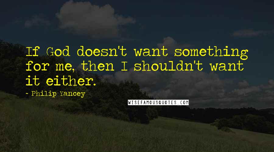 Philip Yancey Quotes: If God doesn't want something for me, then I shouldn't want it either.