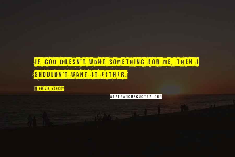 Philip Yancey Quotes: If God doesn't want something for me, then I shouldn't want it either.