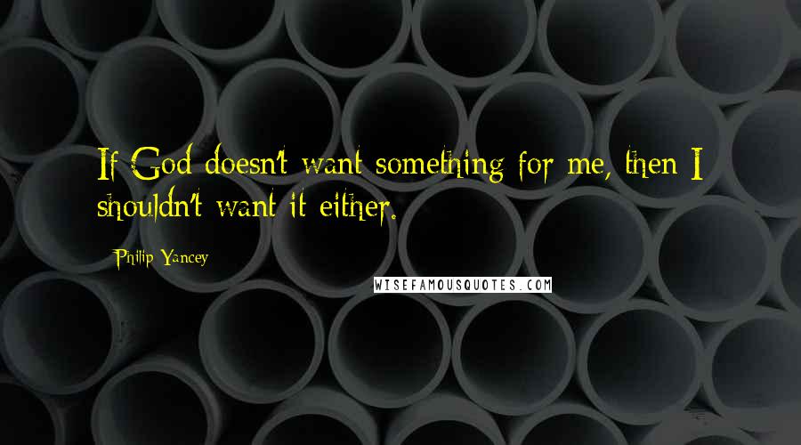 Philip Yancey Quotes: If God doesn't want something for me, then I shouldn't want it either.