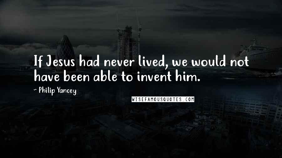 Philip Yancey Quotes: If Jesus had never lived, we would not have been able to invent him.