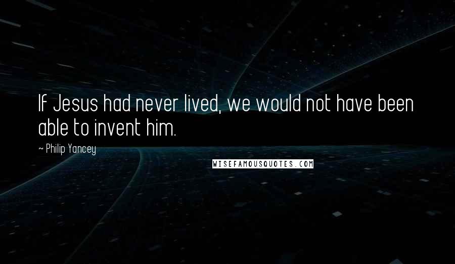 Philip Yancey Quotes: If Jesus had never lived, we would not have been able to invent him.