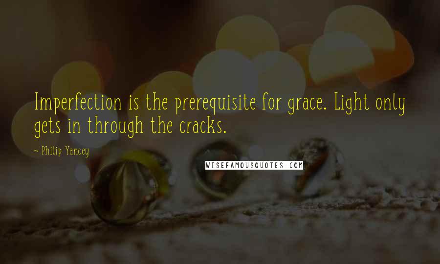 Philip Yancey Quotes: Imperfection is the prerequisite for grace. Light only gets in through the cracks.