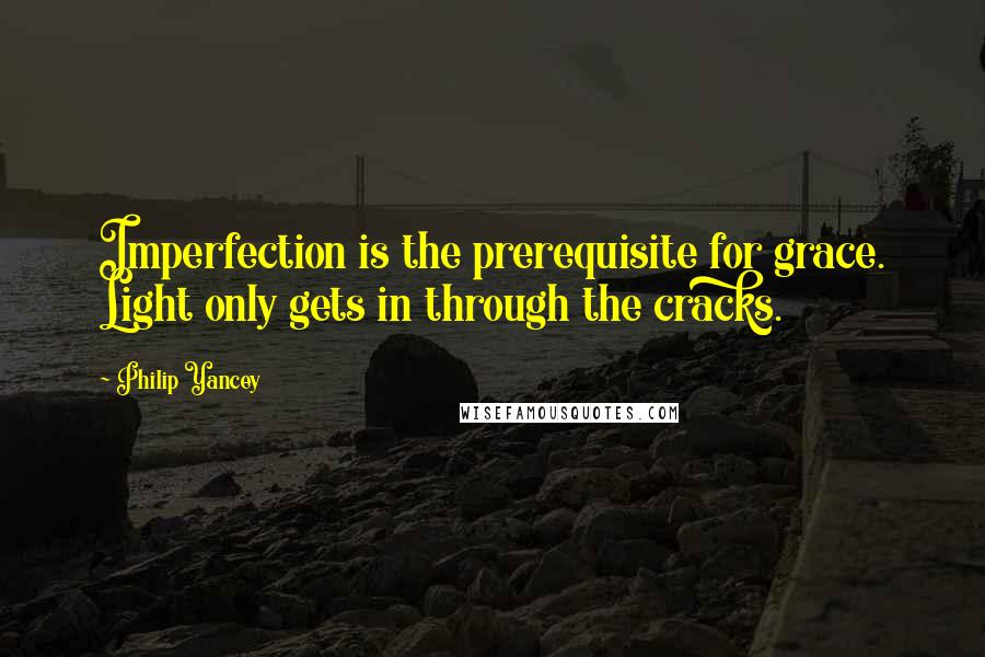 Philip Yancey Quotes: Imperfection is the prerequisite for grace. Light only gets in through the cracks.