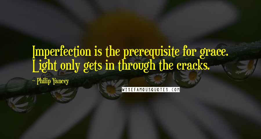 Philip Yancey Quotes: Imperfection is the prerequisite for grace. Light only gets in through the cracks.