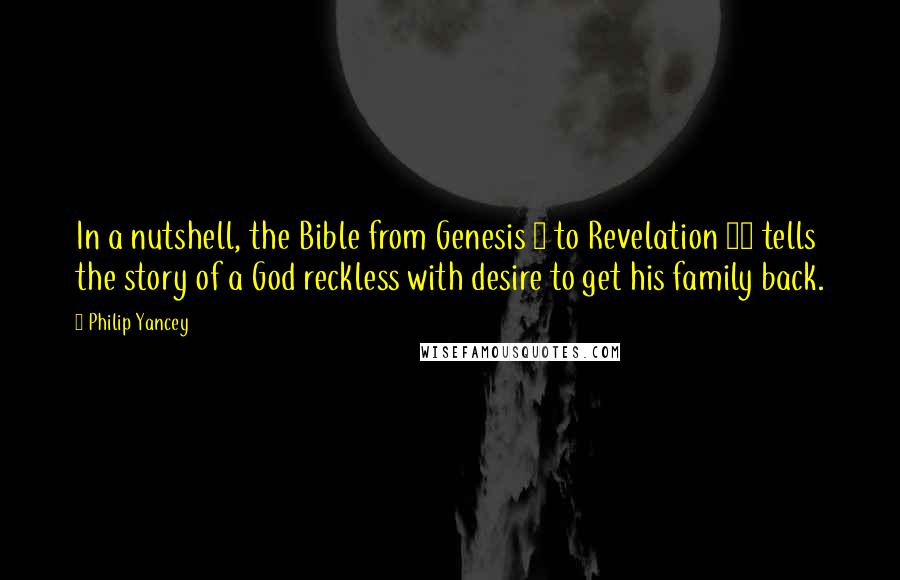 Philip Yancey Quotes: In a nutshell, the Bible from Genesis 3 to Revelation 22 tells the story of a God reckless with desire to get his family back.