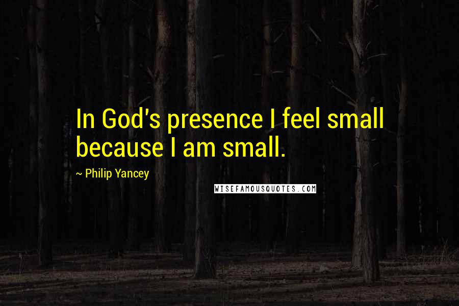 Philip Yancey Quotes: In God's presence I feel small because I am small.