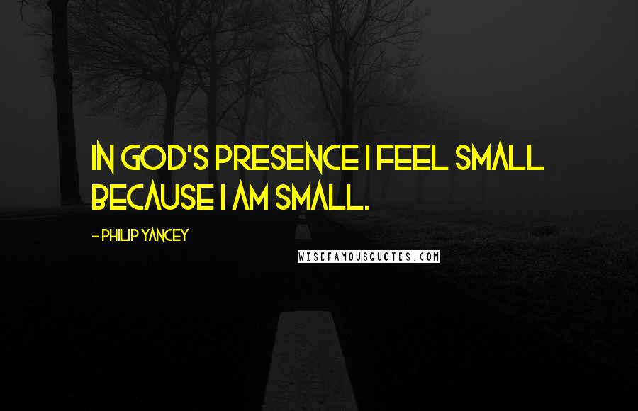 Philip Yancey Quotes: In God's presence I feel small because I am small.