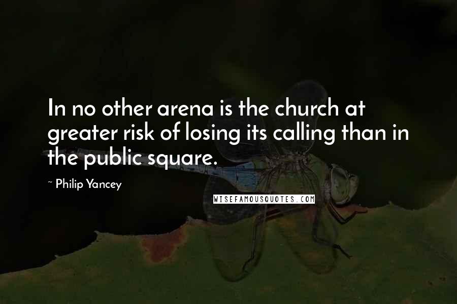 Philip Yancey Quotes: In no other arena is the church at greater risk of losing its calling than in the public square.