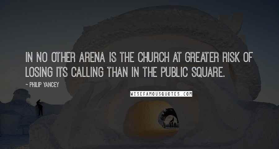 Philip Yancey Quotes: In no other arena is the church at greater risk of losing its calling than in the public square.