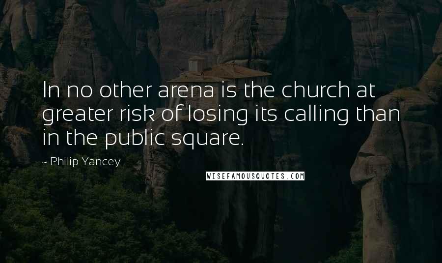 Philip Yancey Quotes: In no other arena is the church at greater risk of losing its calling than in the public square.