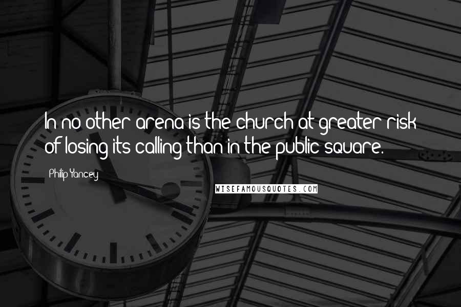 Philip Yancey Quotes: In no other arena is the church at greater risk of losing its calling than in the public square.