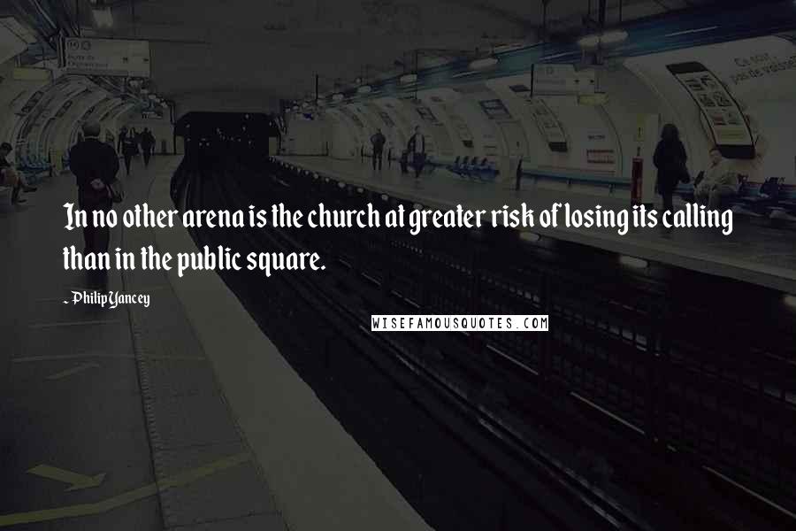 Philip Yancey Quotes: In no other arena is the church at greater risk of losing its calling than in the public square.