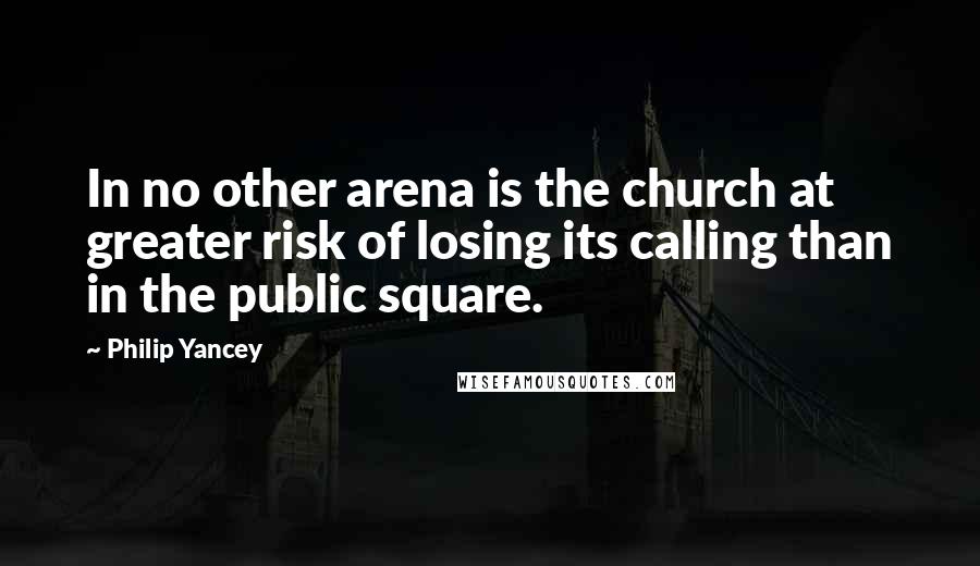 Philip Yancey Quotes: In no other arena is the church at greater risk of losing its calling than in the public square.