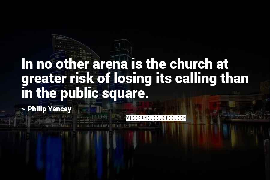 Philip Yancey Quotes: In no other arena is the church at greater risk of losing its calling than in the public square.