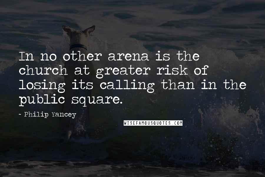 Philip Yancey Quotes: In no other arena is the church at greater risk of losing its calling than in the public square.