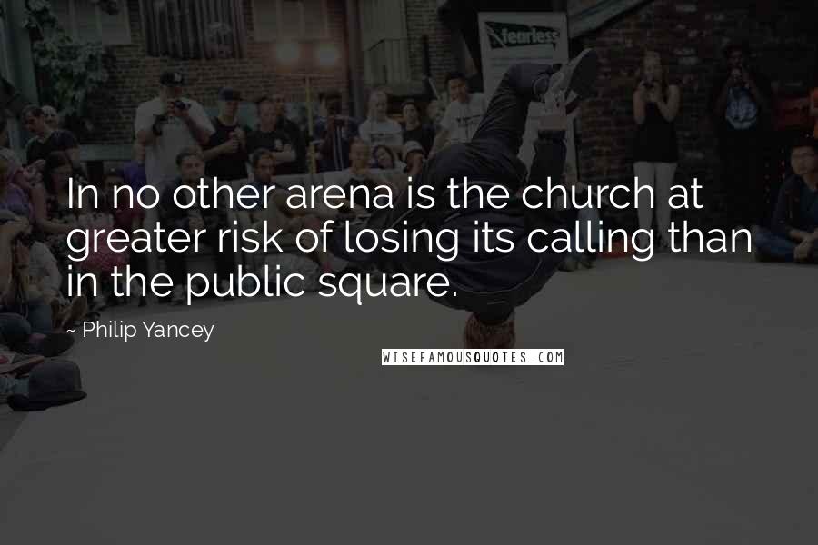 Philip Yancey Quotes: In no other arena is the church at greater risk of losing its calling than in the public square.