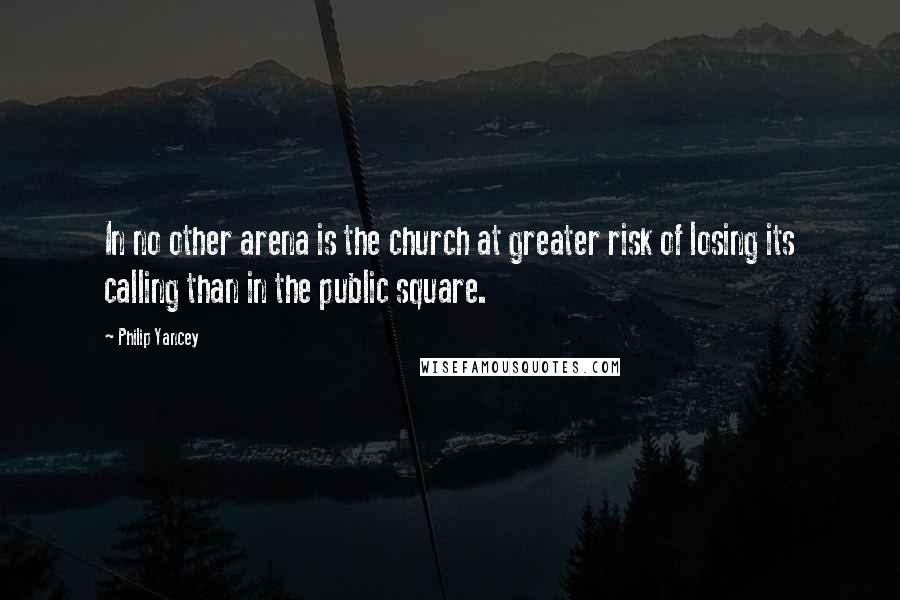 Philip Yancey Quotes: In no other arena is the church at greater risk of losing its calling than in the public square.